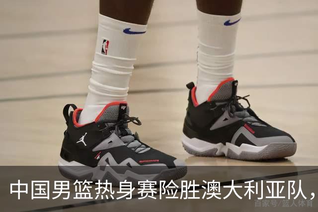 中国男篮热身赛险胜澳大利亚队，王俊杰23分崔永熙状态回升