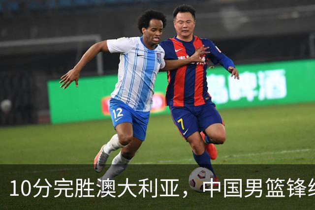 10分完胜澳大利亚，中国男篮锋线爆发，王俊杰23+6 赵继伟盘活全队